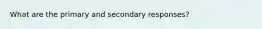 What are the primary and secondary responses?