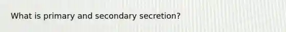 What is primary and secondary secretion?