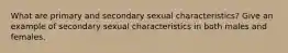 What are primary and secondary sexual characteristics? Give an example of secondary sexual characteristics in both males and females.