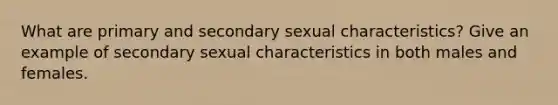 What are primary and secondary sexual characteristics? Give an example of secondary sexual characteristics in both males and females.