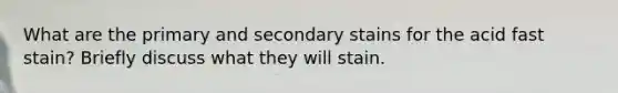 What are the primary and secondary stains for the acid fast stain? Briefly discuss what they will stain.