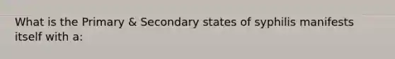 What is the Primary & Secondary states of syphilis manifests itself with a: