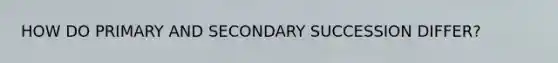 HOW DO PRIMARY AND SECONDARY SUCCESSION DIFFER?