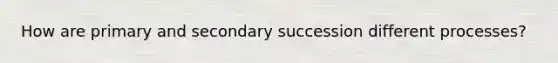 How are primary and secondary succession different processes?
