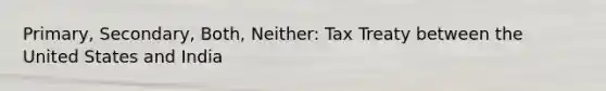 Primary, Secondary, Both, Neither: Tax Treaty between the United States and India