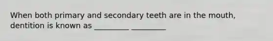 When both primary and secondary teeth are in the mouth, dentition is known as _________ _________