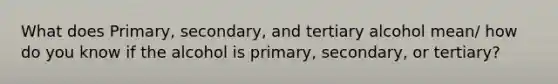 What does Primary, secondary, and tertiary alcohol mean/ how do you know if the alcohol is primary, secondary, or tertiary?