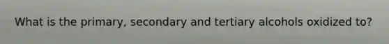 What is the primary, secondary and tertiary alcohols oxidized to?