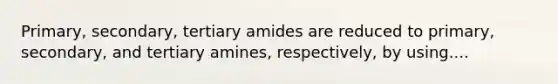 Primary, secondary, tertiary amides are reduced to primary, secondary, and tertiary amines, respectively, by using....