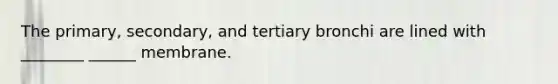 The primary, secondary, and tertiary bronchi are lined with ________ ______ membrane.