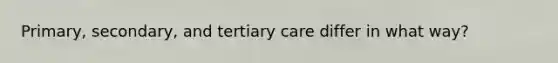 Primary, secondary, and tertiary care differ in what way?