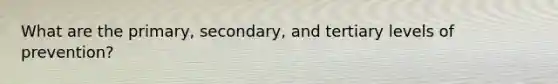 What are the primary, secondary, and tertiary levels of prevention?