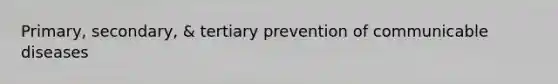 Primary, secondary, & tertiary prevention of communicable diseases