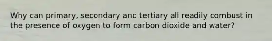 Why can primary, secondary and tertiary all readily combust in the presence of oxygen to form carbon dioxide and water?