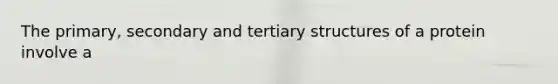 The primary, secondary and tertiary structures of a protein involve a