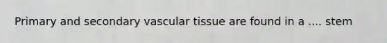 Primary and secondary vascular tissue are found in a .... stem