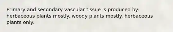 Primary and secondary vascular tissue is produced by: herbaceous plants mostly. woody plants mostly. herbaceous plants only.