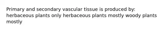 Primary and secondary vascular tissue is produced by: herbaceous plants only herbaceous plants mostly woody plants mostly