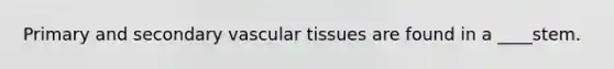 Primary and secondary vascular tissues are found in a ____stem.