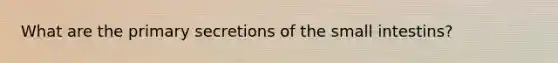 What are the primary secretions of the small intestins?