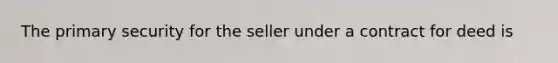 The primary security for the seller under a contract for deed is