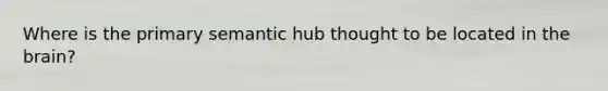 Where is the primary semantic hub thought to be located in the brain?