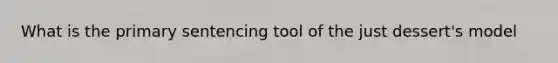 What is the primary sentencing tool of the just dessert's model