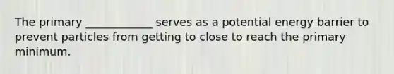 The primary ____________ serves as a potential energy barrier to prevent particles from getting to close to reach the primary minimum.