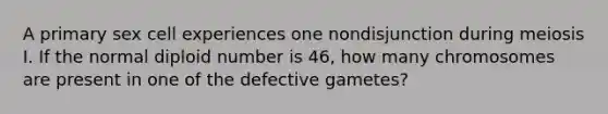 A primary sex cell experiences one nondisjunction during meiosis I. If the normal diploid number is 46, how many chromosomes are present in one of the defective gametes?