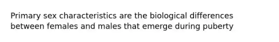 Primary sex characteristics are the biological differences between females and males that emerge during puberty