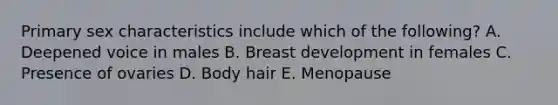 Primary sex characteristics include which of the following? A. Deepened voice in males B. Breast development in females C. Presence of ovaries D. Body hair E. Menopause