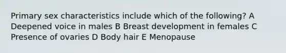 Primary sex characteristics include which of the following? A Deepened voice in males B Breast development in females C Presence of ovaries D Body hair E Menopause