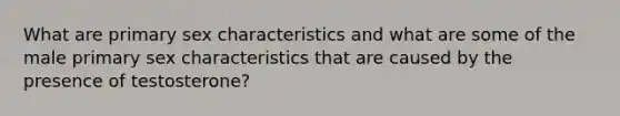 What are primary sex characteristics and what are some of the male primary sex characteristics that are caused by the presence of testosterone?