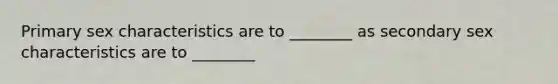 Primary sex characteristics are to ________ as secondary sex characteristics are to ________