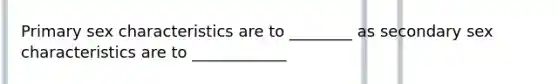 Primary sex characteristics are to ________ as secondary sex characteristics are to ____________