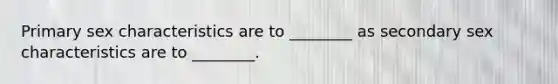 Primary sex characteristics are to ________ as secondary sex characteristics are to ________.