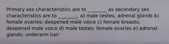 Primary sex characteristics are to ________ as secondary sex characteristics are to ________. a) male testes; adrenal glands b) female ovaries; deepened male voice c) female breasts; deepened male voice d) male testes; female ovaries e) adrenal glands; underarm hair