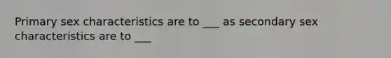 Primary sex characteristics are to ___ as secondary sex characteristics are to ___