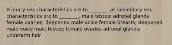 Primary sex characteristics are to ________ as secondary sex characteristics are to ________. male testes; adrenal glands female ovaries; deepened male voice female breasts; deepened male voice male testes; female ovaries adrenal glands; underarm hair