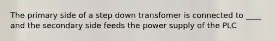 The primary side of a step down transfomer is connected to ____ and the secondary side feeds the power supply of the PLC