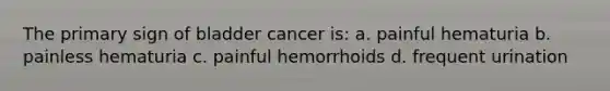 The primary sign of bladder cancer is: a. painful hematuria b. painless hematuria c. painful hemorrhoids d. frequent urination