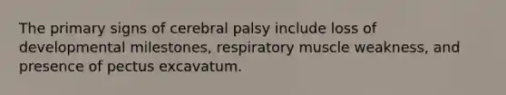 The primary signs of cerebral palsy include loss of developmental milestones, respiratory muscle weakness, and presence of pectus excavatum.