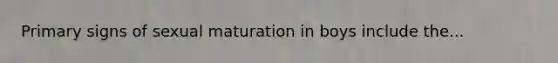 Primary signs of sexual maturation in boys include the...