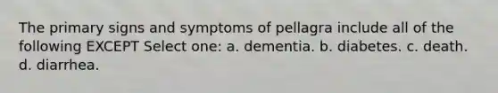 The primary signs and symptoms of pellagra include all of the following EXCEPT Select one: a. dementia. b. diabetes. c. death. d. diarrhea.