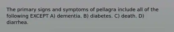 The primary signs and symptoms of pellagra include all of the following EXCEPT A) dementia. B) diabetes. C) death. D) diarrhea.