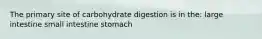 The primary site of carbohydrate digestion is in the: large intestine small intestine stomach