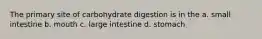 The primary site of carbohydrate digestion is in the a. small intestine b. mouth c. large intestine d. stomach