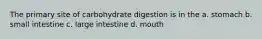 The primary site of carbohydrate digestion is in the a. stomach b. small intestine c. large intestine d. mouth