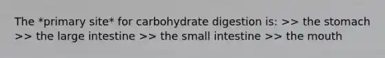 The *primary site* for carbohydrate digestion is: >> the stomach >> the large intestine >> the small intestine >> the mouth