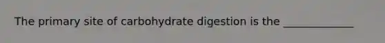 The primary site of carbohydrate digestion is the _____________